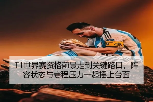T1世界赛资格前景走到关键路口，阵容状态与赛程压力一起摆上台面（kaiyun）